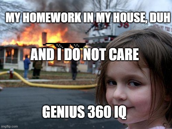 lala | MY HOMEWORK IN MY HOUSE, DUH; AND I DO NOT CARE; GENIUS 360 IQ | image tagged in memes,disaster girl | made w/ Imgflip meme maker
