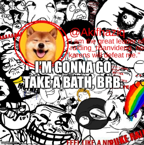 akihaziq's temp | I’M GONNA GO TAKE A BATH, BRB. | image tagged in akihaziq's temp | made w/ Imgflip meme maker