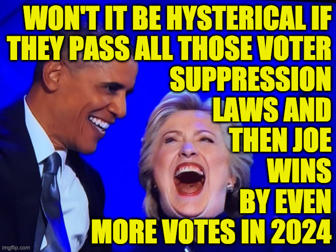 I mean c'mon, it's hard to miss the irony there, right? | WON'T IT BE HYSTERICAL IF
THEY PASS ALL THOSE VOTER
SUPPRESSION
LAWS AND
THEN JOE
WINS
BY EVEN
MORE VOTES IN 2024 | image tagged in dnc obama hillary,memes,voter suppression,2024 election,hysterical | made w/ Imgflip meme maker