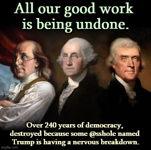 Founding Fathers eye roll | All our good work 
is being undone. Over 240 years of democracy, 
destroyed because some @sshole named 
Trump is having a nervous breakdown. | image tagged in founding fathers eye roll,trump,hate,democracy,dictator | made w/ Imgflip meme maker