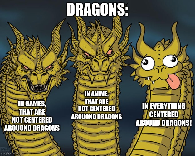 Dragons belike | DRAGONS:; IN ANIME, THAT ARE NOT CENTERED AROUOND DRAGONS; IN GAMES, THAT ARE NOT CENTERED AROUOND DRAGONS; IN EVERYTHING CENTERED AROUND DRAGONS! | image tagged in three-headed dragon,dragon | made w/ Imgflip meme maker