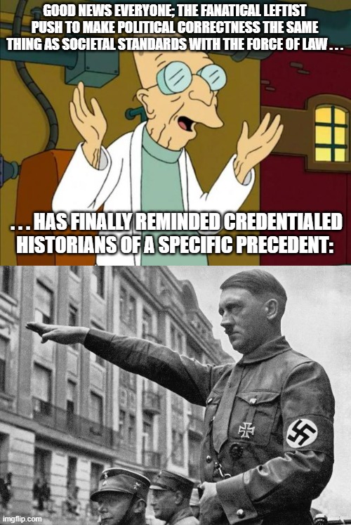 Now that wasn't so difficult, was it? | GOOD NEWS EVERYONE; THE FANATICAL LEFTIST PUSH TO MAKE POLITICAL CORRECTNESS THE SAME THING AS SOCIETAL STANDARDS WITH THE FORCE OF LAW . . . . . . HAS FINALLY REMINDED CREDENTIALED HISTORIANS OF A SPECIFIC PRECEDENT: | image tagged in leftists,hitler,political correctness,woke,sjw | made w/ Imgflip meme maker