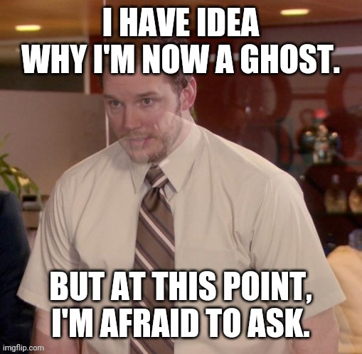 Freshly edited! | I HAVE IDEA WHY I'M NOW A GHOST. BUT AT THIS POINT, I'M AFRAID TO ASK. | image tagged in afraid to ask andy-ghost,ghost,afraid to ask andy,the office | made w/ Imgflip meme maker