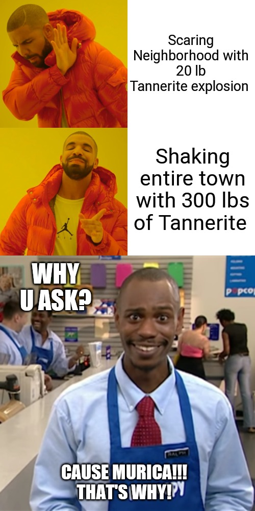 I take full advantage of my 2nd amendment rights cause if I don't... they'll think taking em away will be easy | Scaring Neighborhood with 20 lb Tannerite explosion; Shaking entire town with 300 lbs of Tannerite; WHY U ASK? CAUSE MURICA!!!
THAT'S WHY! | image tagged in memes,drake hotline bling | made w/ Imgflip meme maker