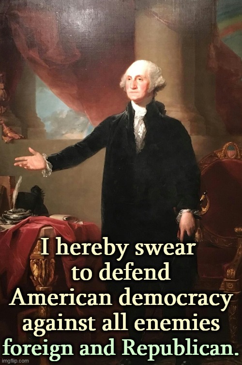 Make no mistake, American democracy is under attack. | I hereby swear 
to defend American democracy against all enemies; foreign and Republican. | image tagged in george washington,democracy,attack,trump,dictator | made w/ Imgflip meme maker