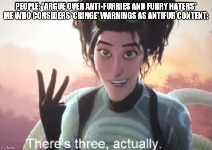 sorry to those who do it for overall-positive viewers, but i hate those warnings | PEOPLE: *ARGUE OVER ANTI-FURRIES AND FURRY HATERS*

ME WHO CONSIDERS 'CRINGE' WARNINGS AS ANTIFUR CONTENT: | image tagged in there's three actually,furry memes,the furry fandom,anti furry,memes | made w/ Imgflip meme maker