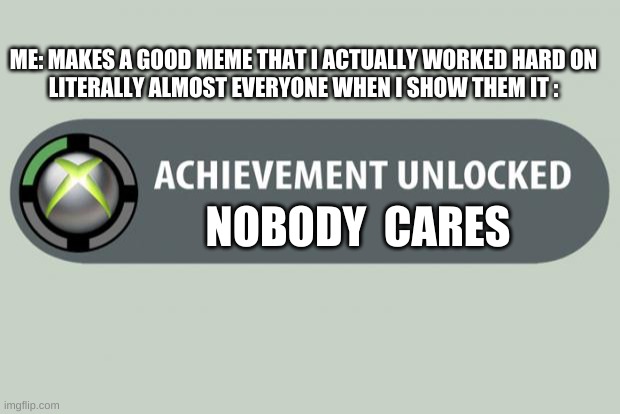 painful isn't it? | ME: MAKES A GOOD MEME THAT I ACTUALLY WORKED HARD ON
LITERALLY ALMOST EVERYONE WHEN I SHOW THEM IT :; NOBODY  CARES | image tagged in achievement unlocked | made w/ Imgflip meme maker