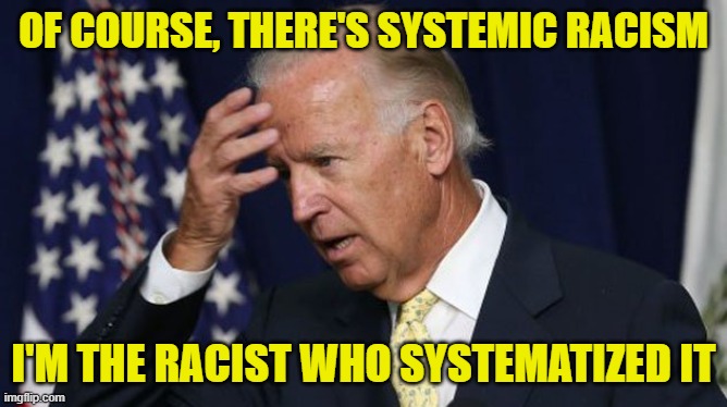 Joe Biden worries | OF COURSE, THERE'S SYSTEMIC RACISM I'M THE RACIST WHO SYSTEMATIZED IT | image tagged in joe biden worries | made w/ Imgflip meme maker