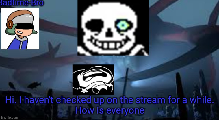 ... | Hi. I haven't checked up on the stream for a while.
How is everyone | image tagged in badtime-bro's new announcement | made w/ Imgflip meme maker