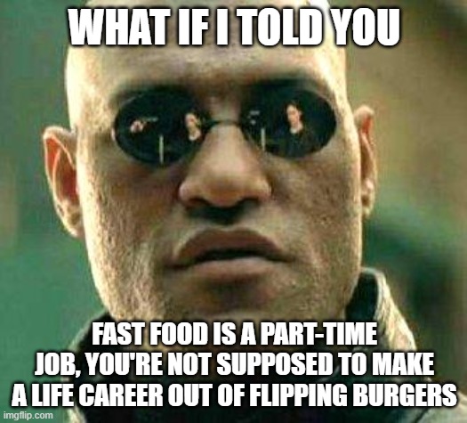 What if i told you | WHAT IF I TOLD YOU FAST FOOD IS A PART-TIME JOB, YOU'RE NOT SUPPOSED TO MAKE A LIFE CAREER OUT OF FLIPPING BURGERS | image tagged in what if i told you | made w/ Imgflip meme maker