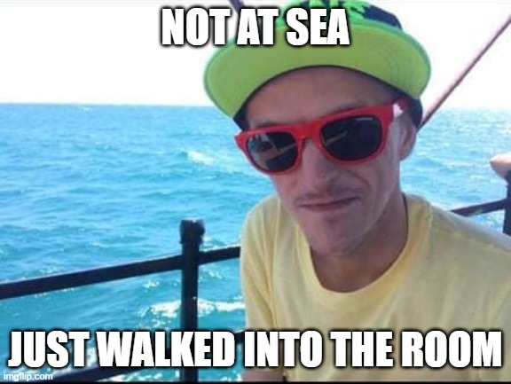 Not the sea | NOT AT SEA; JUST WALKED INTO THE ROOM | image tagged in popular,sexy,wet | made w/ Imgflip meme maker