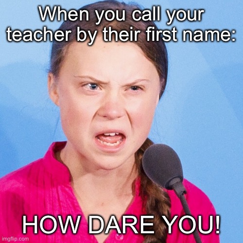 Nice | When you call your teacher by their first name:; HOW DARE YOU! | image tagged in how dare you | made w/ Imgflip meme maker