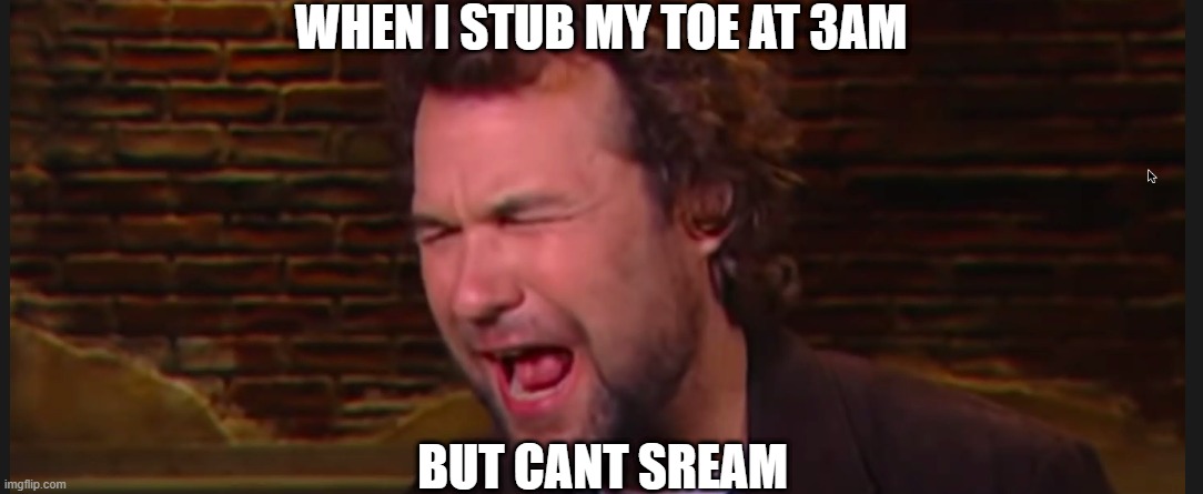 in going to make another one also i tagged someone random | WHEN I STUB MY TOE AT 3AM; BUT CANT SREAM | image tagged in change my mind | made w/ Imgflip meme maker