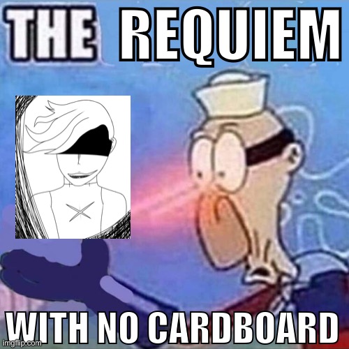 T h e | REQUIEM; WITH NO CARDBOARD | image tagged in barnacle boy the | made w/ Imgflip meme maker