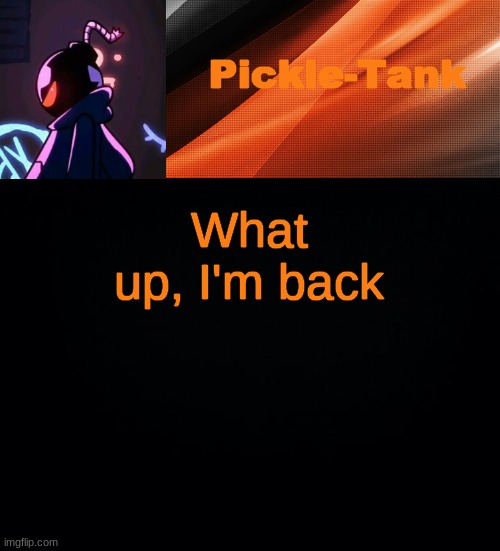 What up, I'm back | image tagged in pickle-tank but he's whitty | made w/ Imgflip meme maker