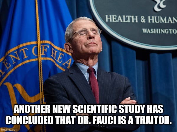 Fauci | ANOTHER NEW SCIENTIFIC STUDY HAS CONCLUDED THAT DR. FAUCI IS A TRAITOR. | image tagged in dr fauci | made w/ Imgflip meme maker