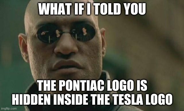 If you look closely, that is. | WHAT IF I TOLD YOU; THE PONTIAC LOGO IS HIDDEN INSIDE THE TESLA LOGO | image tagged in memes,matrix morpheus,pontiac,tesla,logo,cars | made w/ Imgflip meme maker