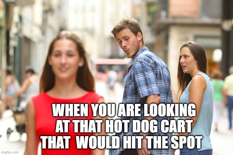 im just bored at this point | WHEN YOU ARE LOOKING AT THAT HOT DOG CART THAT  WOULD HIT THE SPOT | image tagged in memes,distracted boyfriend | made w/ Imgflip meme maker