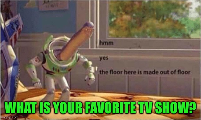What? :) | WHAT IS YOUR FAVORITE TV SHOW? | image tagged in hmm yes the floor here is made out of floor | made w/ Imgflip meme maker
