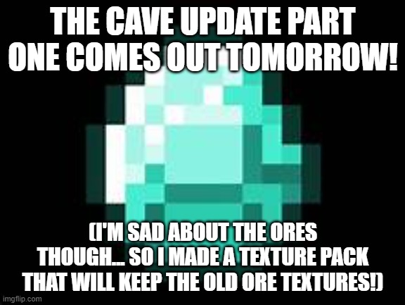 CAVE UPDATE PART ONE! YEAH!! WOO HOO! | THE CAVE UPDATE PART ONE COMES OUT TOMORROW! (I'M SAD ABOUT THE ORES THOUGH... SO I MADE A TEXTURE PACK THAT WILL KEEP THE OLD ORE TEXTURES!) | image tagged in diamond | made w/ Imgflip meme maker