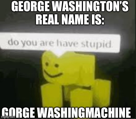 It is not | GEORGE WASHINGTON’S REAL NAME IS:; GORGE WASHINGMACHINE | image tagged in do you are have stupid | made w/ Imgflip meme maker