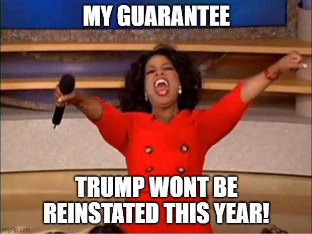 Oprah You Get A Meme | MY GUARANTEE TRUMP WONT BE REINSTATED THIS YEAR! | image tagged in memes,oprah you get a | made w/ Imgflip meme maker