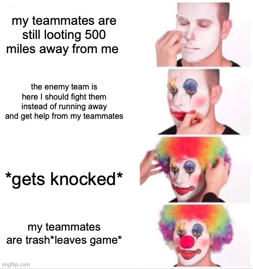 random teammates be like | my teammates are still looting 500 miles away from me; the enemy team is here I should fight them instead of running away and get help from my teammates; *gets knocked*; my teammates are trash*leaves game* | image tagged in memes,clown applying makeup | made w/ Imgflip meme maker