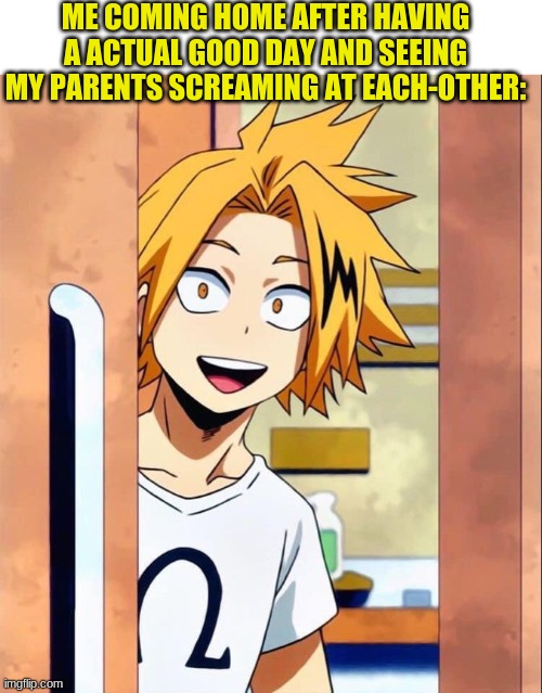 HELOO- oh | ME COMING HOME AFTER HAVING A ACTUAL GOOD DAY AND SEEING MY PARENTS SCREAMING AT EACH-OTHER: | image tagged in denki | made w/ Imgflip meme maker