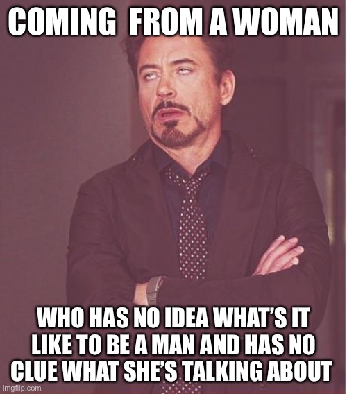 Face You Make Robert Downey Jr Meme | COMING  FROM A WOMAN WHO HAS NO IDEA WHAT’S IT LIKE TO BE A MAN AND HAS NO CLUE WHAT SHE’S TALKING ABOUT | image tagged in memes,face you make robert downey jr | made w/ Imgflip meme maker