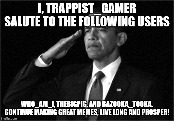 obama-salute | I, TRAPPIST_GAMER SALUTE TO THE FOLLOWING USERS; WHO_AM_I, THEBIGPIG, AND BAZOOKA_TOOKA. CONTINUE MAKING GREAT MEMES, LIVE LONG AND PROSPER! | image tagged in obama-salute | made w/ Imgflip meme maker