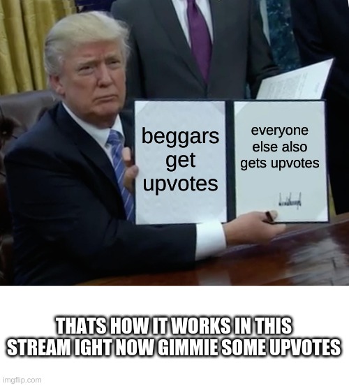 Trump Bill Signing Meme | beggars get upvotes; everyone else also gets upvotes; THATS HOW IT WORKS IN THIS STREAM IGHT NOW GIMMIE SOME UPVOTES | image tagged in memes,trump bill signing | made w/ Imgflip meme maker