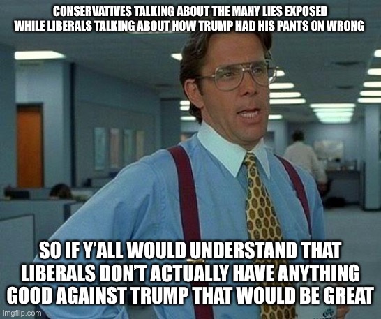 That Would Be Great Meme | CONSERVATIVES TALKING ABOUT THE MANY LIES EXPOSED WHILE LIBERALS TALKING ABOUT HOW TRUMP HAD HIS PANTS ON WRONG; SO IF Y’ALL WOULD UNDERSTAND THAT LIBERALS DON’T ACTUALLY HAVE ANYTHING GOOD AGAINST TRUMP THAT WOULD BE GREAT | image tagged in memes,that would be great,donald trump,msm lies,liberal logic | made w/ Imgflip meme maker