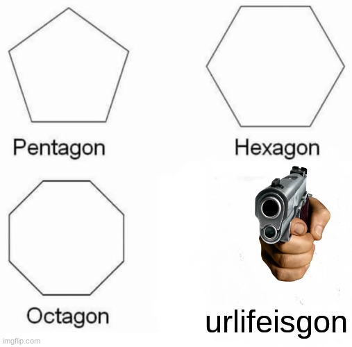 Pentagon Hexagon Octagon | urlifeisgon | image tagged in memes,pentagon hexagon octagon | made w/ Imgflip meme maker