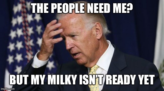 Joe Biden worries | THE PEOPLE NEED ME? BUT MY MILKY ISN’T READY YET | image tagged in joe biden worries | made w/ Imgflip meme maker