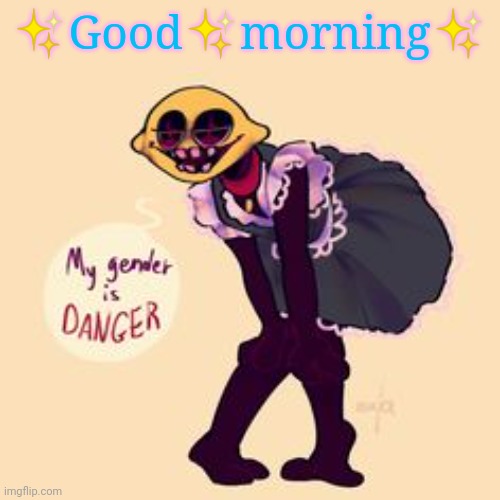 Lemon Demon My Gender is DANGER | ✨Good✨morning✨ | image tagged in lemon demon my gender is danger | made w/ Imgflip meme maker