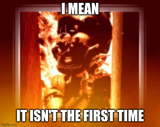 burning with afton | I MEAN; IT ISN'T THE FIRST TIME | image tagged in burning with afton | made w/ Imgflip meme maker