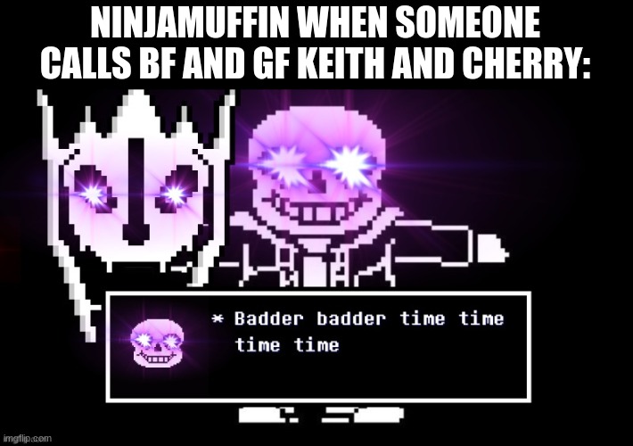 Badder badder time time time time | NINJAMUFFIN WHEN SOMEONE CALLS BF AND GF KEITH AND CHERRY: | image tagged in badder badder time time time time | made w/ Imgflip meme maker