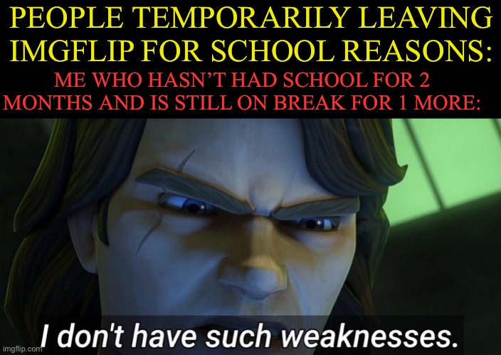 Aight 1 more Month till suffer | PEOPLE TEMPORARILY LEAVING IMGFLIP FOR SCHOOL REASONS:; ME WHO HASN’T HAD SCHOOL FOR 2 MONTHS AND IS STILL ON BREAK FOR 1 MORE: | image tagged in i don t have such weaknesses | made w/ Imgflip meme maker