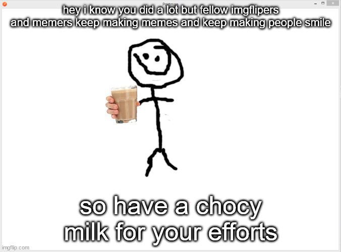 keep making people smile | hey i know you did a lot but fellow imgflipers and memers keep making memes and keep making people smile; so have a chocy milk for your efforts | image tagged in original meme,wholesome | made w/ Imgflip meme maker