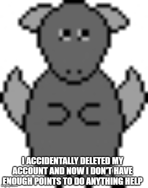 Help | I ACCIDENTALLY DELETED MY ACCOUNT AND NOW I DON'T HAVE ENOUGH POINTS TO DO ANYTHING HELP | image tagged in uwu | made w/ Imgflip meme maker