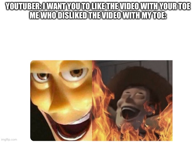 Satanic Woody | YOUTUBER: I WANT YOU TO LIKE THE VIDEO WITH YOUR TOE
ME WHO DISLIKED THE VIDEO WITH MY TOE: | image tagged in satanic woody | made w/ Imgflip meme maker