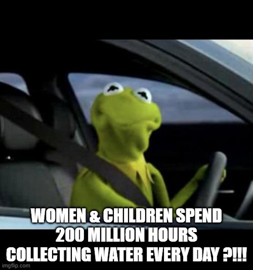Kermit Learns About Water | WOMEN & CHILDREN SPEND 200 MILLION HOURS COLLECTING WATER EVERY DAY ?!!! | image tagged in kermit driving | made w/ Imgflip meme maker