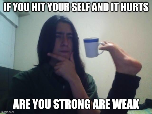 are you strong are weak | IF YOU HIT YOUR SELF AND IT HURTS; ARE YOU STRONG ARE WEAK | image tagged in guy holding mug and thinking meme | made w/ Imgflip meme maker