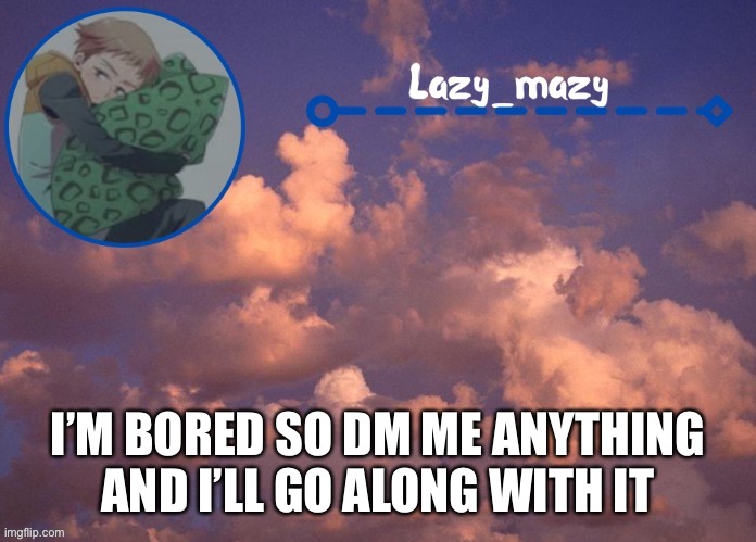 Lazy mazy | I’M BORED SO DM ME ANYTHING AND I’LL GO ALONG WITH IT | image tagged in lazy mazy | made w/ Imgflip meme maker