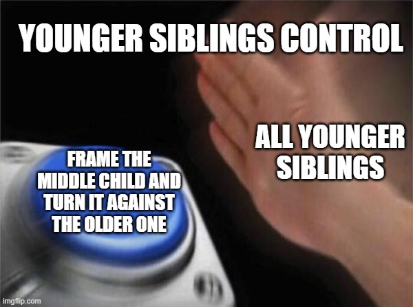 Those pests dem little siblings | YOUNGER SIBLINGS CONTROL; ALL YOUNGER SIBLINGS; FRAME THE MIDDLE CHILD AND TURN IT AGAINST THE OLDER ONE | image tagged in memes,blank nut button | made w/ Imgflip meme maker