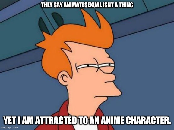 "consider me a m o c k e r y then" -Me | THEY SAY ANIMATESEXUAL ISNT A THING; YET I AM ATTRACTED TO AN ANIME CHARACTER. | image tagged in memes,futurama fry | made w/ Imgflip meme maker