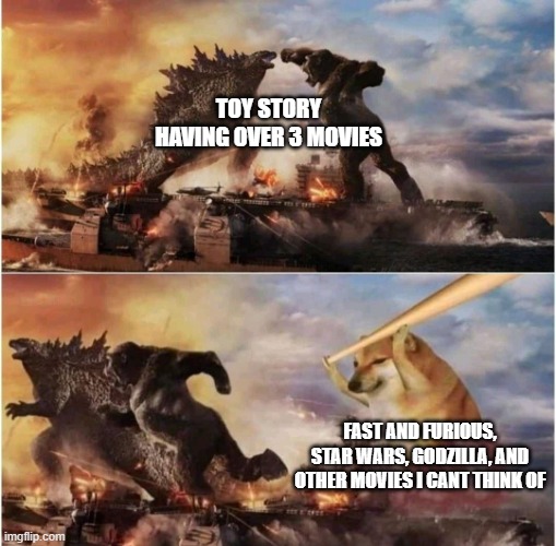 i heard people was saying that it was surprising how toy story has 4 movies and like no other movie series has over 3 | TOY STORY HAVING OVER 3 MOVIES; FAST AND FURIOUS, STAR WARS, GODZILLA, AND OTHER MOVIES I CANT THINK OF | image tagged in kong godzilla doge | made w/ Imgflip meme maker