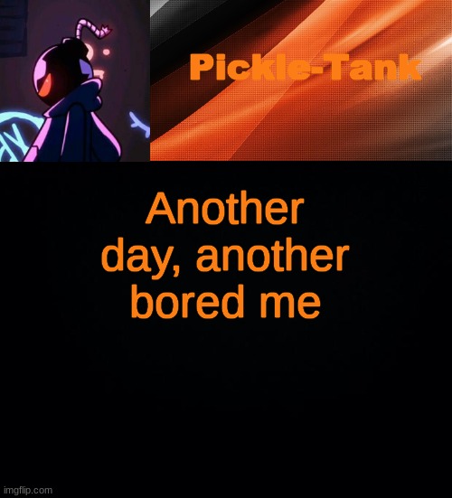 Another day, another bored me | image tagged in pickle-tank but he's whitty | made w/ Imgflip meme maker