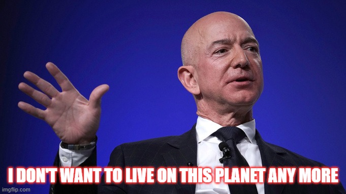 I don't want to live on this planet anymore | I DON'T WANT TO LIVE ON THIS PLANET ANY MORE | image tagged in jeff bezos,i don't want to live on this planet anymore,rocket,pack your things we're leaving | made w/ Imgflip meme maker