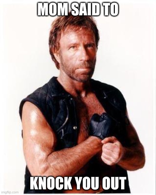 Chuck Norris Flex |  MOM SAID TO; KNOCK YOU OUT | image tagged in memes,chuck norris flex,chuck norris | made w/ Imgflip meme maker